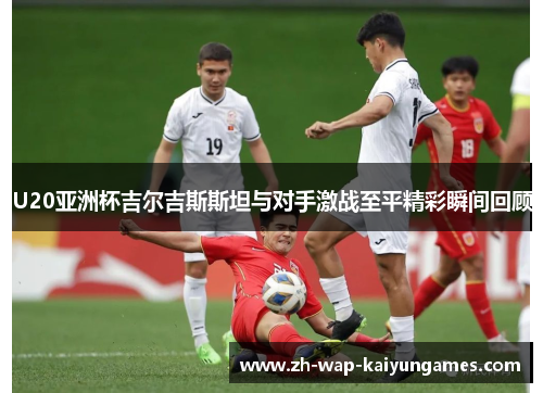 U20亚洲杯吉尔吉斯斯坦与对手激战至平精彩瞬间回顾