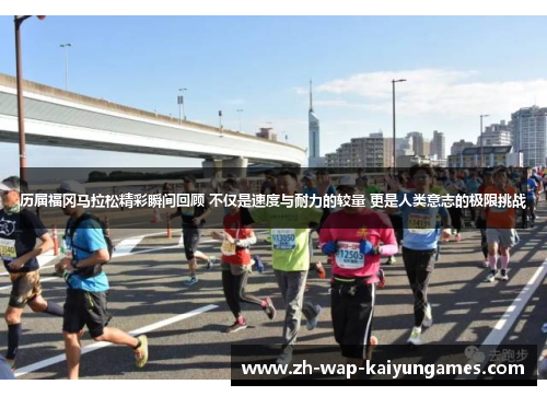 历届福冈马拉松精彩瞬间回顾 不仅是速度与耐力的较量 更是人类意志的极限挑战