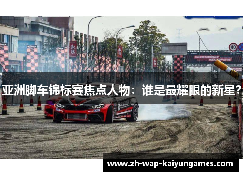 亚洲脚车锦标赛焦点人物：谁是最耀眼的新星？