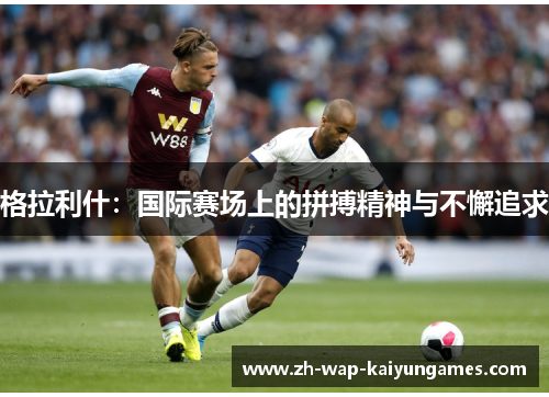 格拉利什：国际赛场上的拼搏精神与不懈追求