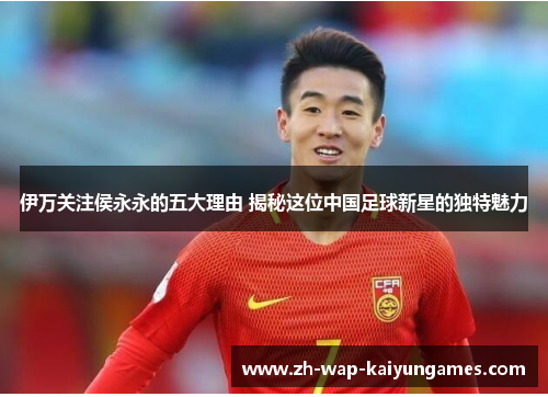 伊万关注侯永永的五大理由 揭秘这位中国足球新星的独特魅力