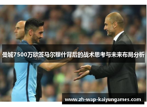 曼城7500万欧签马尔穆什背后的战术思考与未来布局分析