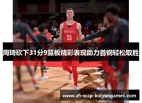 周琦砍下31分9篮板精彩表现助力首钢轻松取胜