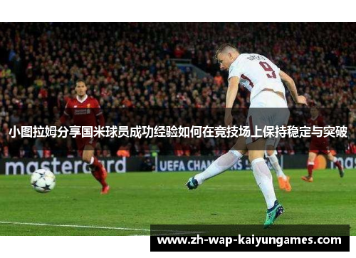 小图拉姆分享国米球员成功经验如何在竞技场上保持稳定与突破 小图拉姆分享国米球员成功经验如何在竞技场上保持稳定与突破
