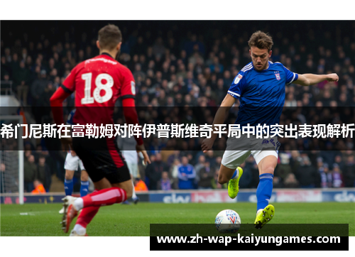 希门尼斯在富勒姆对阵伊普斯维奇平局中的突出表现解析