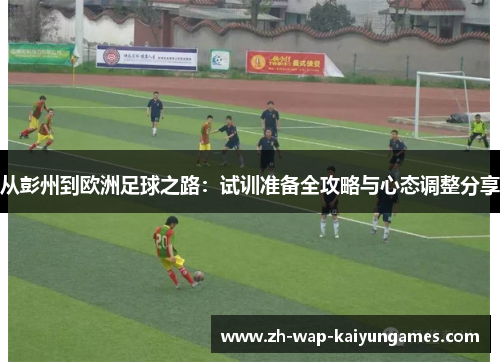 从彭州到欧洲足球之路:试训准备全攻略与心态调整分享 从彭州到欧洲足球之路:试训准备全攻略与心态调整分享