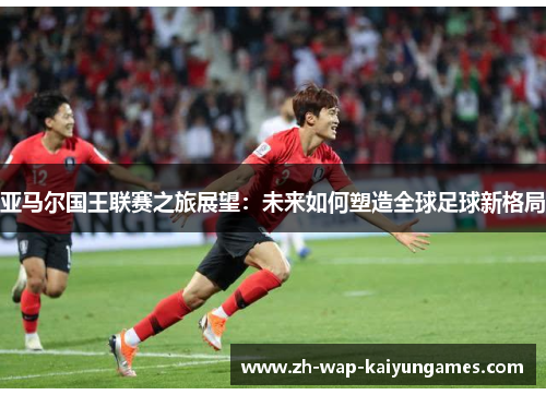 亚马尔国王联赛之旅展望：未来如何塑造全球足球新格局