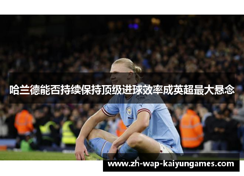 哈兰德能否持续保持顶级进球效率成英超最大悬念 哈兰德能否持续保持顶级进球效率成英超最大悬念