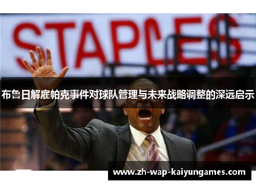 布鲁日解雇帕克事件对球队管理与未来战略调整的深远启示