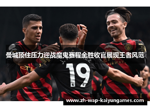 曼城顶住压力迎战魔鬼赛程全胜收官展现王者风范
