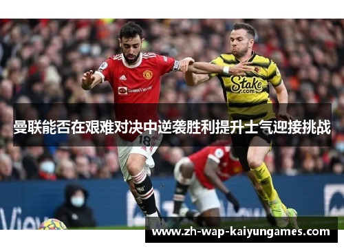 曼联能否在艰难对决中逆袭胜利提升士气迎接挑战