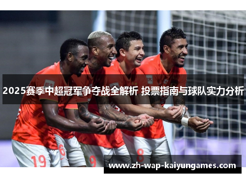 2025赛季中超冠军争夺战全解析 投票指南与球队实力分析 2025赛季中超冠军争夺战全解析 投票指南与球队实力分析