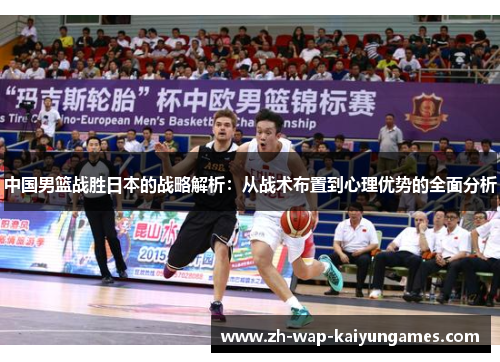 中国男篮战胜日本的战略解析：从战术布置到心理优势的全面分析