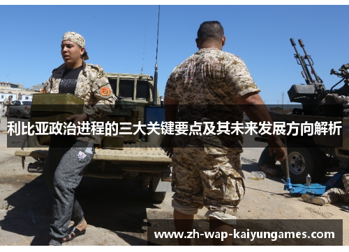 利比亚政治进程的三大关键要点及其未来发展方向解析
