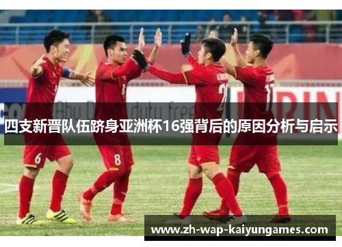 四支新晋队伍跻身亚洲杯16强背后的原因分析与启示