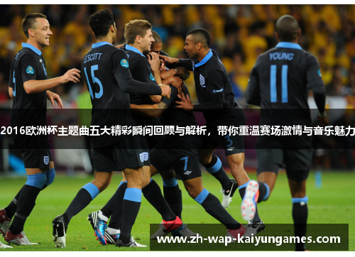 2016欧洲杯主题曲五大精彩瞬间回顾与解析,带你重温赛场激情与音乐魅力 2016欧洲杯主题曲五大精彩瞬间回顾与解析,带你重温赛场激情与音乐魅力