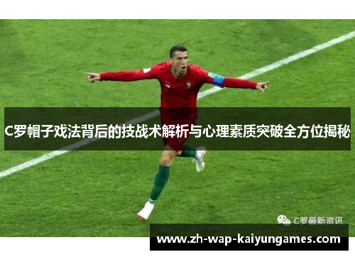 C罗帽子戏法背后的技战术解析与心理素质突破全方位揭秘 C罗帽子戏法背后的技战术解析与心理素质突破全方位揭秘