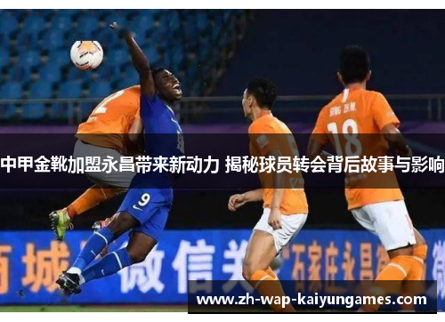 中甲金靴加盟永昌带来新动力 揭秘球员转会背后故事与影响 中甲金靴加盟永昌带来新动力 揭秘球员转会背后故事与影响