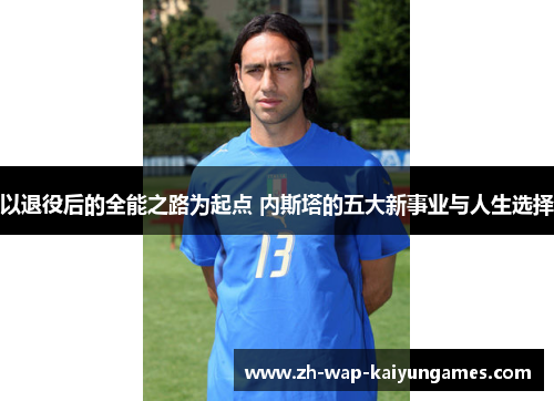 以退役后的全能之路为起点 内斯塔的五大新事业与人生选择