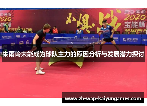 朱雨玲未能成为球队主力的原因分析与发展潜力探讨 朱雨玲未能成为球队主力的原因分析与发展潜力探讨