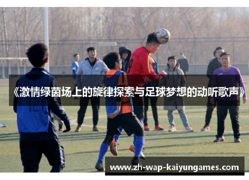 《激情绿茵场上的旋律探索与足球梦想的动听歌声》 《激情绿茵场上的旋律探索与足球梦想的动听歌声》