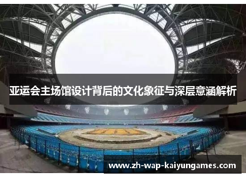 亚运会主场馆设计背后的文化象征与深层意涵解析 亚运会主场馆设计背后的文化象征与深层意涵解析