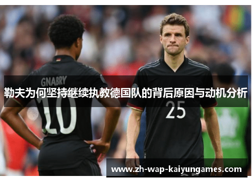 勒夫为何坚持继续执教德国队的背后原因与动机分析
