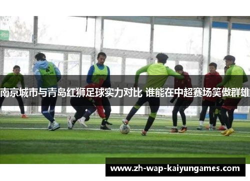 南京城市与青岛红狮足球实力对比 谁能在中超赛场笑傲群雄