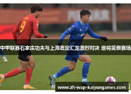 中甲联赛石家庄功夫与上海嘉定汇龙激烈对决 谁将笑傲赛场