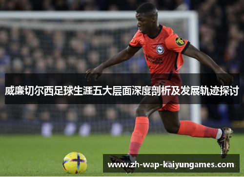 威廉切尔西足球生涯五大层面深度剖析及发展轨迹探讨 威廉切尔西足球生涯五大层面深度剖析及发展轨迹探讨