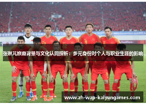 张琳芃族裔背景与文化认同探析:多元身份对个人与职业生涯的影响 张琳芃族裔背景与文化认同探析:多元身份对个人与职业生涯的影响