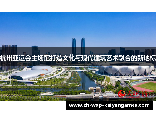 杭州亚运会主场馆打造文化与现代建筑艺术融合的新地标 杭州亚运会主场馆打造文化与现代建筑艺术融合的新地标