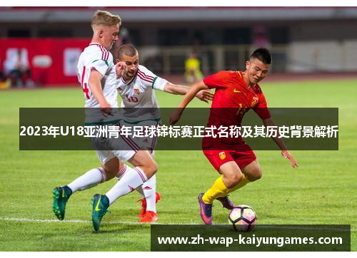 2023年U18亚洲青年足球锦标赛正式名称及其历史背景解析 2023年U18亚洲青年足球锦标赛正式名称及其历史背景解析