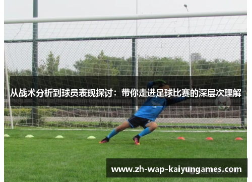 从战术分析到球员表现探讨：带你走进足球比赛的深层次理解