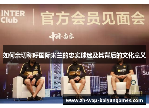 如何亲切称呼国际米兰的忠实球迷及其背后的文化意义 如何亲切称呼国际米兰的忠实球迷及其背后的文化意义