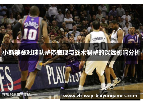 小斯禁赛对球队整体表现与战术调整的深远影响分析