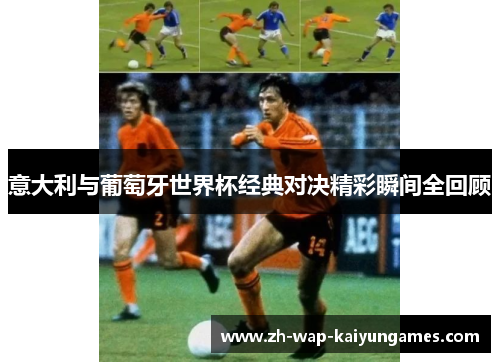 意大利与葡萄牙世界杯经典对决精彩瞬间全回顾 意大利与葡萄牙世界杯经典对决精彩瞬间全回顾