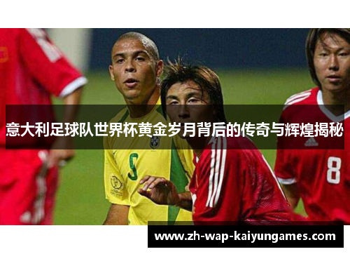 意大利足球队世界杯黄金岁月背后的传奇与辉煌揭秘