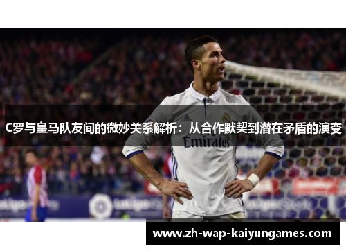 C罗与皇马队友间的微妙关系解析：从合作默契到潜在矛盾的演变