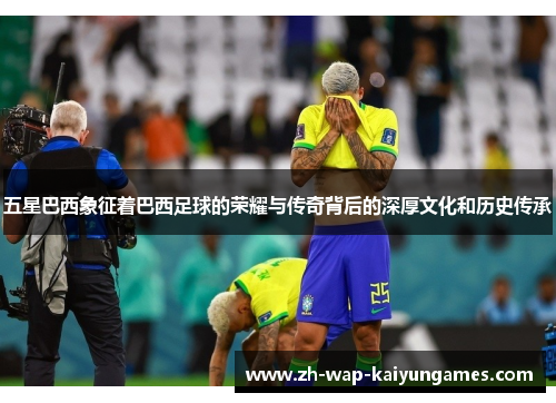 五星巴西象征着巴西足球的荣耀与传奇背后的深厚文化和历史传承 五星巴西象征着巴西足球的荣耀与传奇背后的深厚文化和历史传承