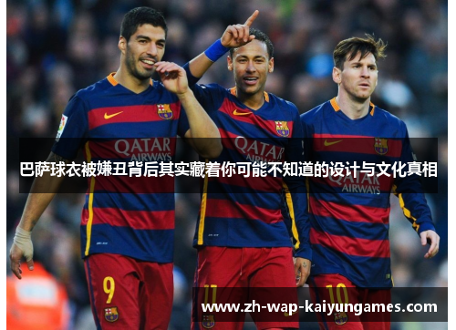 巴萨球衣被嫌丑背后其实藏着你可能不知道的设计与文化真相