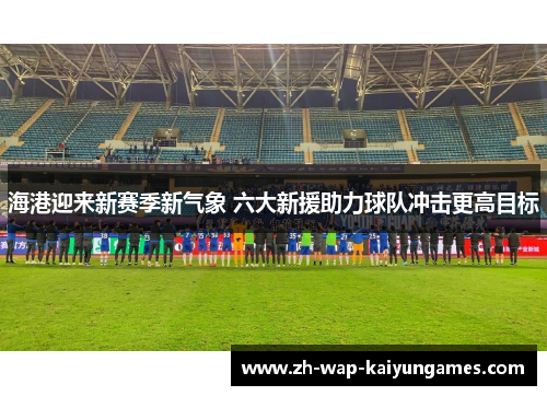 海港迎来新赛季新气象 六大新援助力球队冲击更高目标