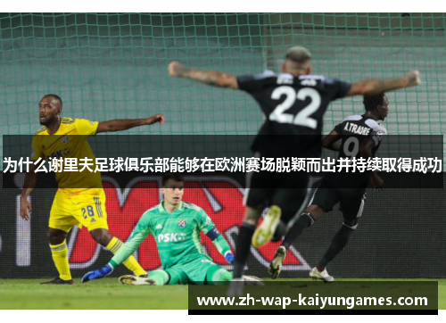 为什么谢里夫足球俱乐部能够在欧洲赛场脱颖而出并持续取得成功