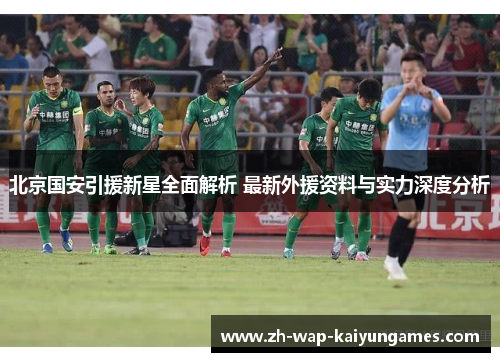 北京国安引援新星全面解析 最新外援资料与实力深度分析