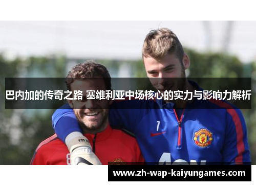 巴内加的传奇之路 塞维利亚中场核心的实力与影响力解析 巴内加的传奇之路 塞维利亚中场核心的实力与影响力解析