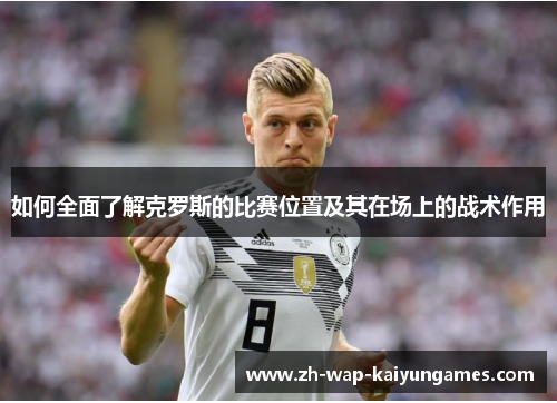 如何全面了解克罗斯的比赛位置及其在场上的战术作用