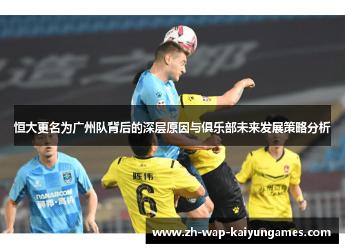 恒大更名为广州队背后的深层原因与俱乐部未来发展策略分析 恒大更名为广州队背后的深层原因与俱乐部未来发展策略分析