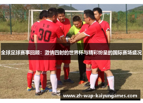全球足球赛事回顾：激情四射的世界杯与精彩纷呈的国际赛场盛况