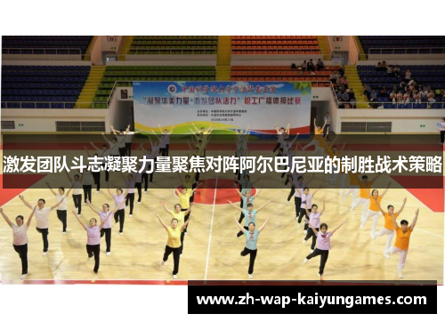 激发团队斗志凝聚力量聚焦对阵阿尔巴尼亚的制胜战术策略
