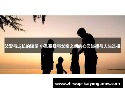 父爱与成长的较量 小孔塞桑与父亲之间的心灵碰撞与人生选择 父爱与成长的较量 小孔塞桑与父亲之间的心灵碰撞与人生选择